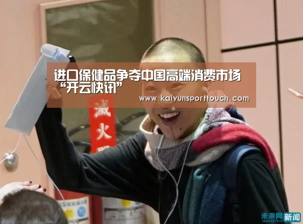 进口保健品争夺中国高端消费市场“开云快讯”(图1) 开云快讯