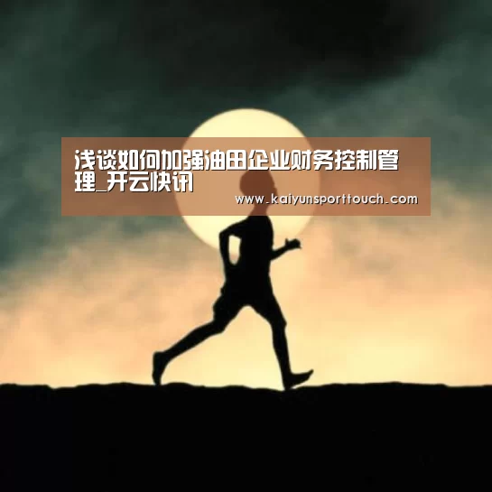 浅谈如何加强油田企业财务控制管理_开云快讯(图2) 开云视讯