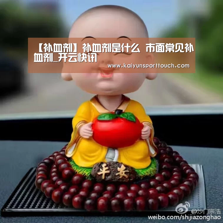 【补血剂】补血剂是什么 市面常见补血剂_开云快讯(图1) 开云官网