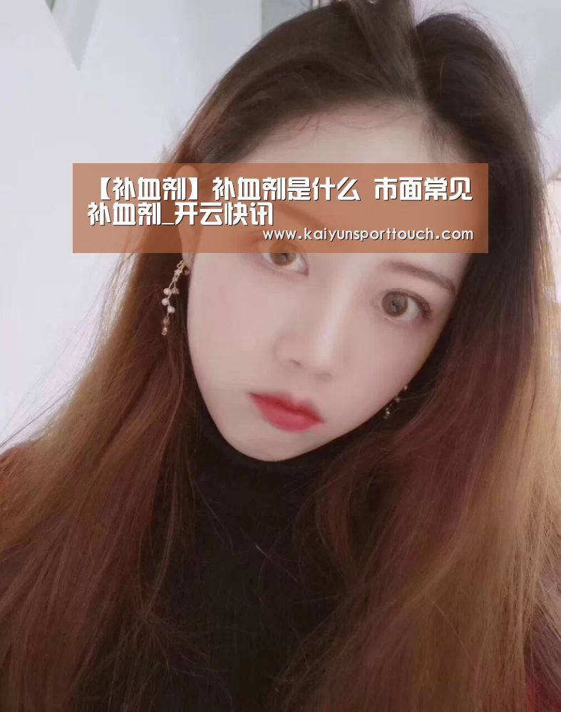 【补血剂】补血剂是什么 市面常见补血剂_开云快讯(图2) 开云视讯