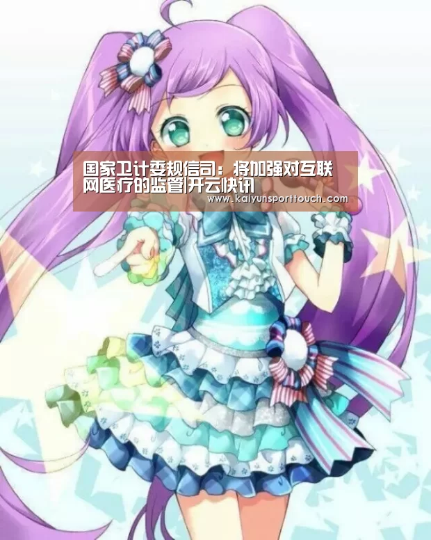 国家卫计委规信司:将加强对互联网医疗的监管|开云快讯(图1) 开云视讯
