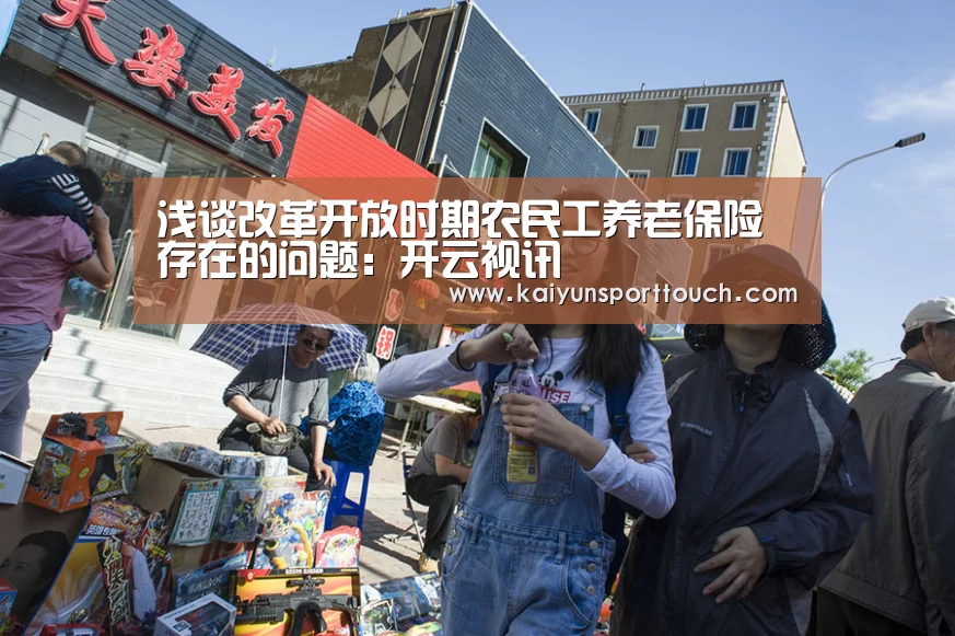 浅谈改革开放时期农民工养老保险存在的问题:开云视讯(图3) 开云快讯
