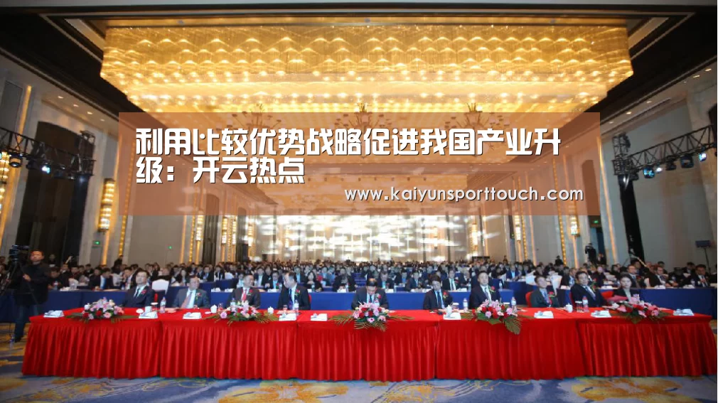 利用比较优势战略促进我国产业升级:开云热点(图1) 开云快讯