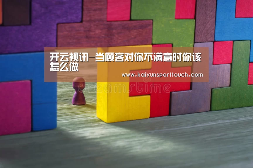 开云视讯-当顾客对你不满意时你该怎么做(图3) 开云官网