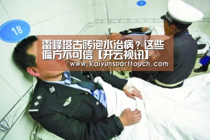 雷峰塔古砖泡水治病?这些偏方不可信【开云视讯】(图4) 开云视讯