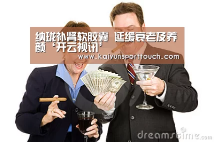 纳珑补肾软胶囊 延缓衰老及养颜‘开云视讯’(图2) 开云视讯